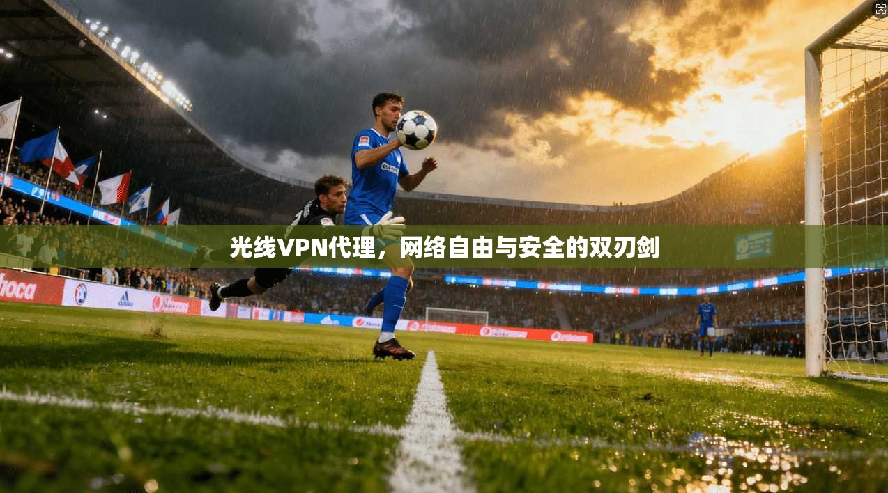 光线VPN代理，网络自由与安全的双刃剑