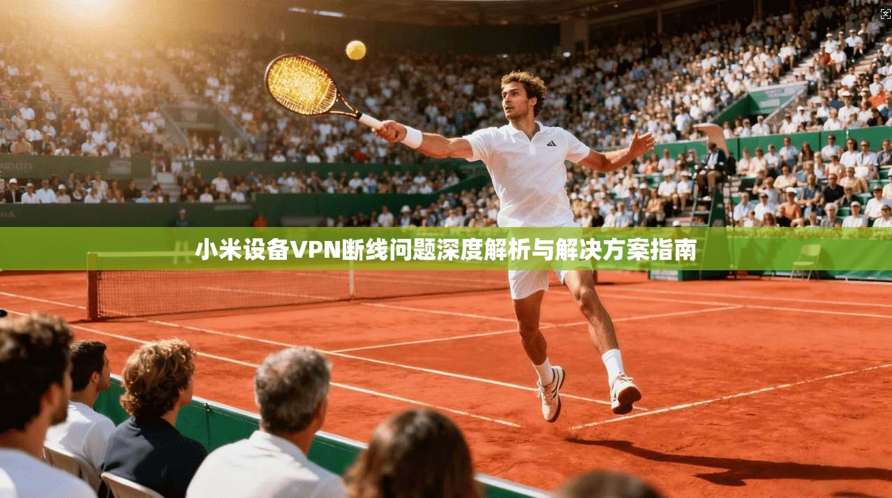 小米设备VPN断线问题深度解析与解决方案指南
