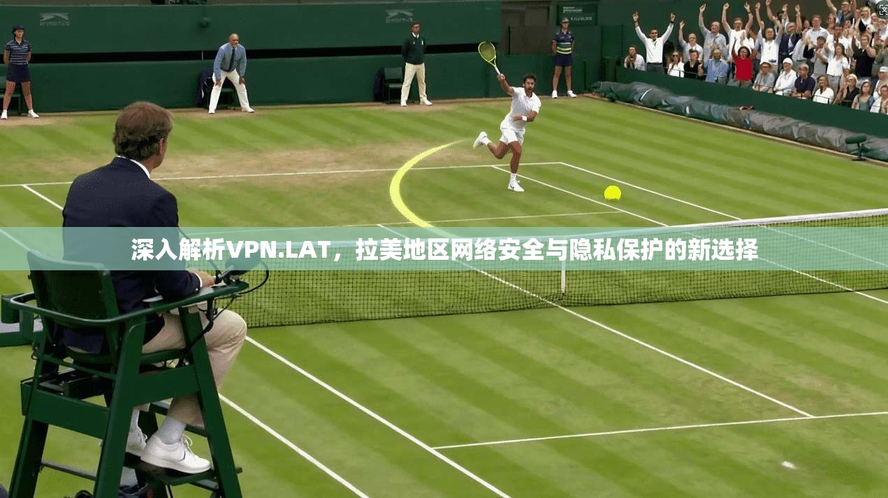 深入解析VPN.LAT，拉美地区网络安全与隐私保护的新选择