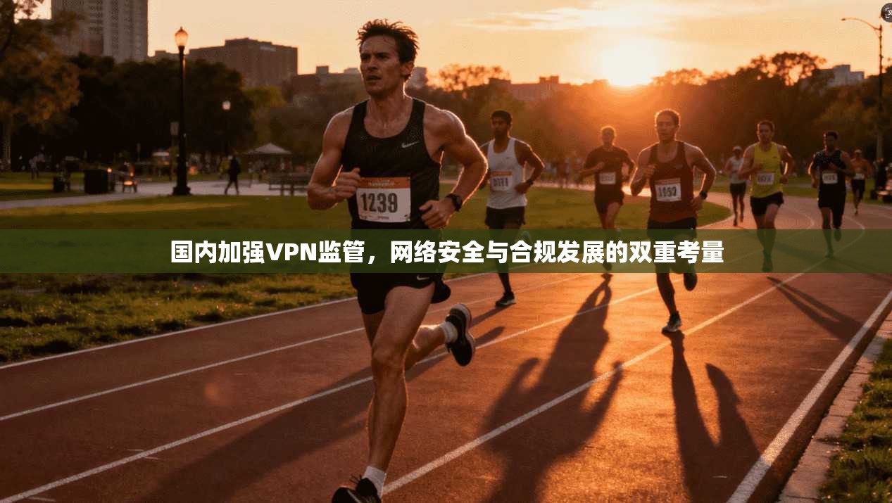 国内加强VPN监管，网络安全与合规发展的双重考量