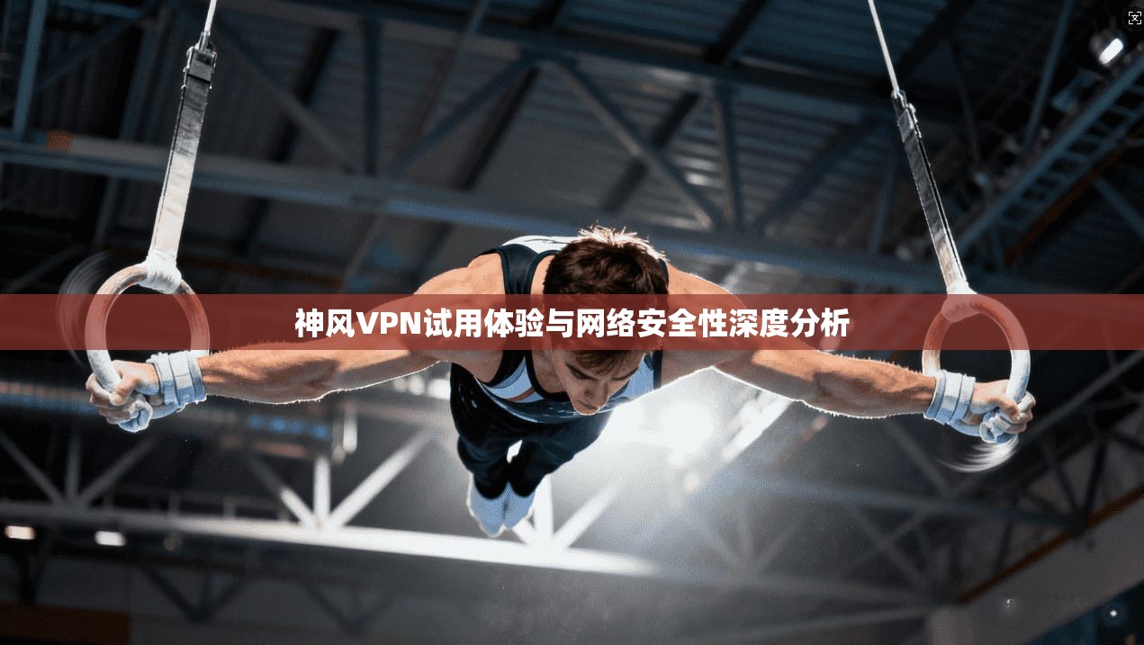 神风VPN试用体验与网络安全性深度分析