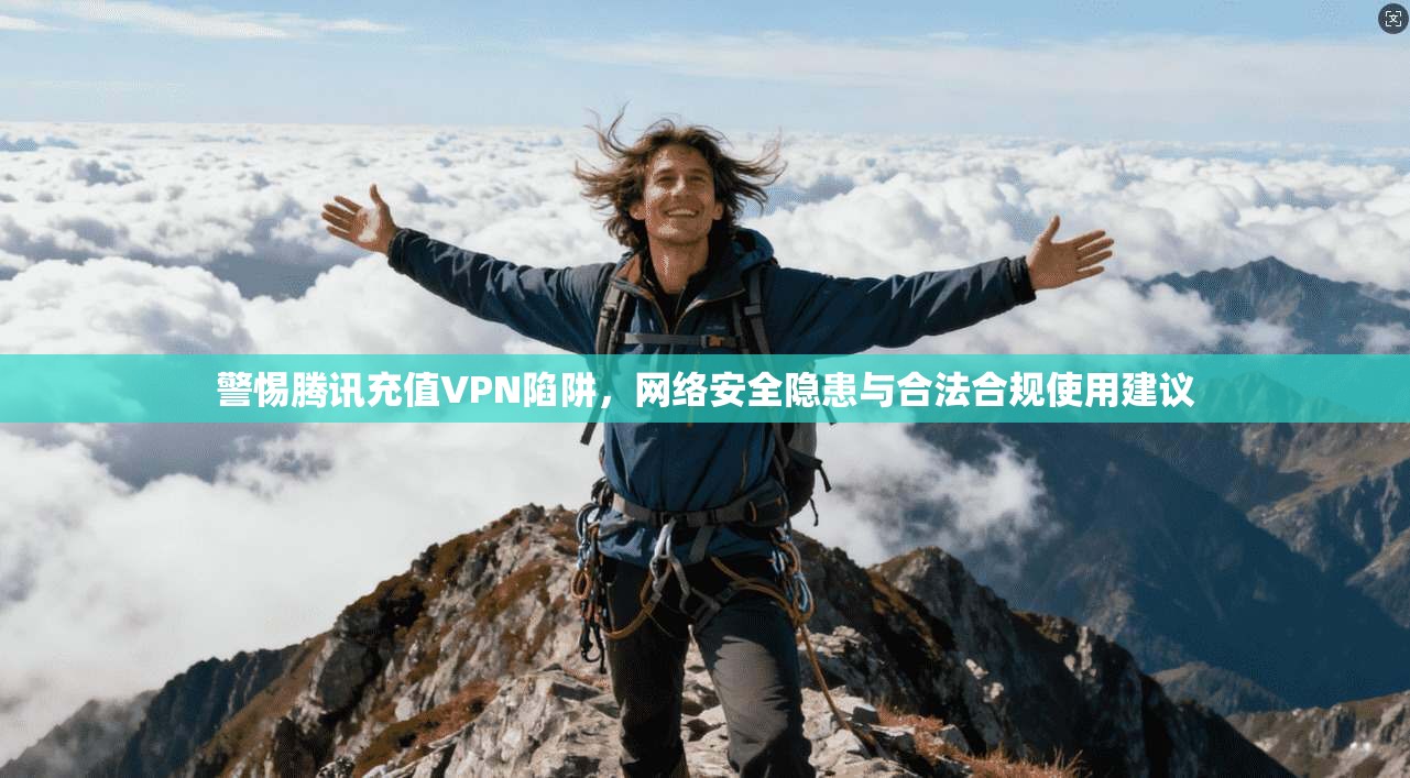 警惕腾讯充值VPN陷阱，网络安全隐患与合法合规使用建议