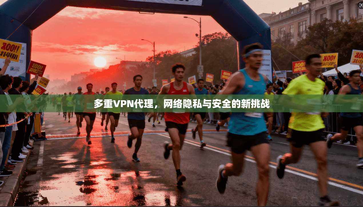 多重VPN代理，网络隐私与安全的新挑战