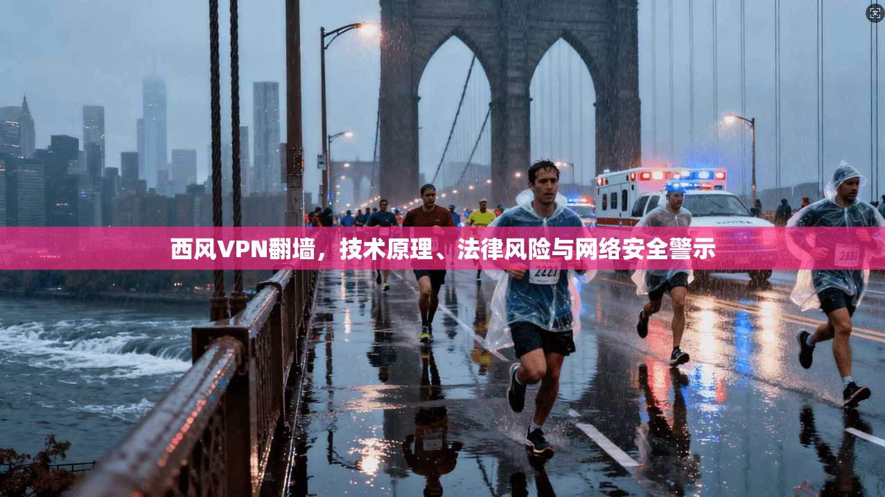 西风VPN翻墙，技术原理、法律风险与网络安全警示