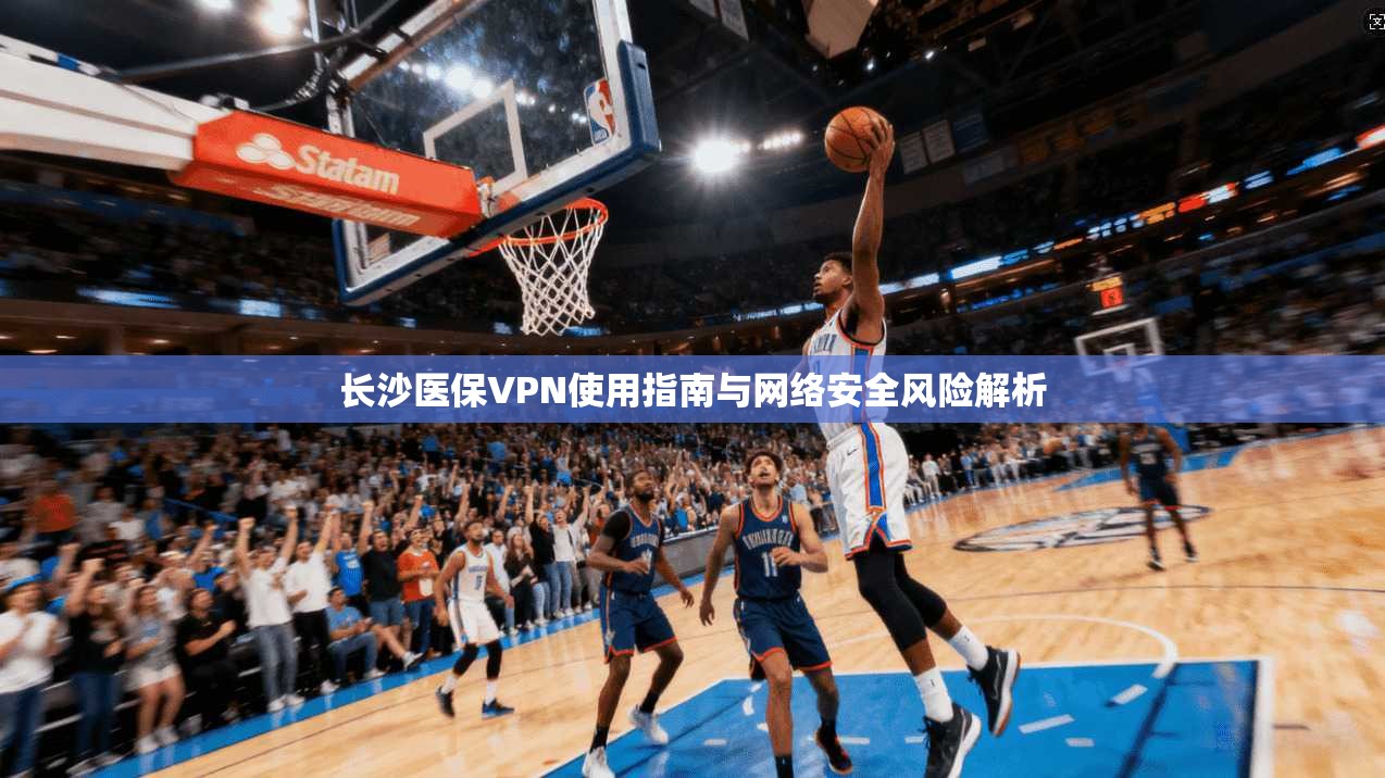 长沙医保VPN使用指南与网络安全风险解析