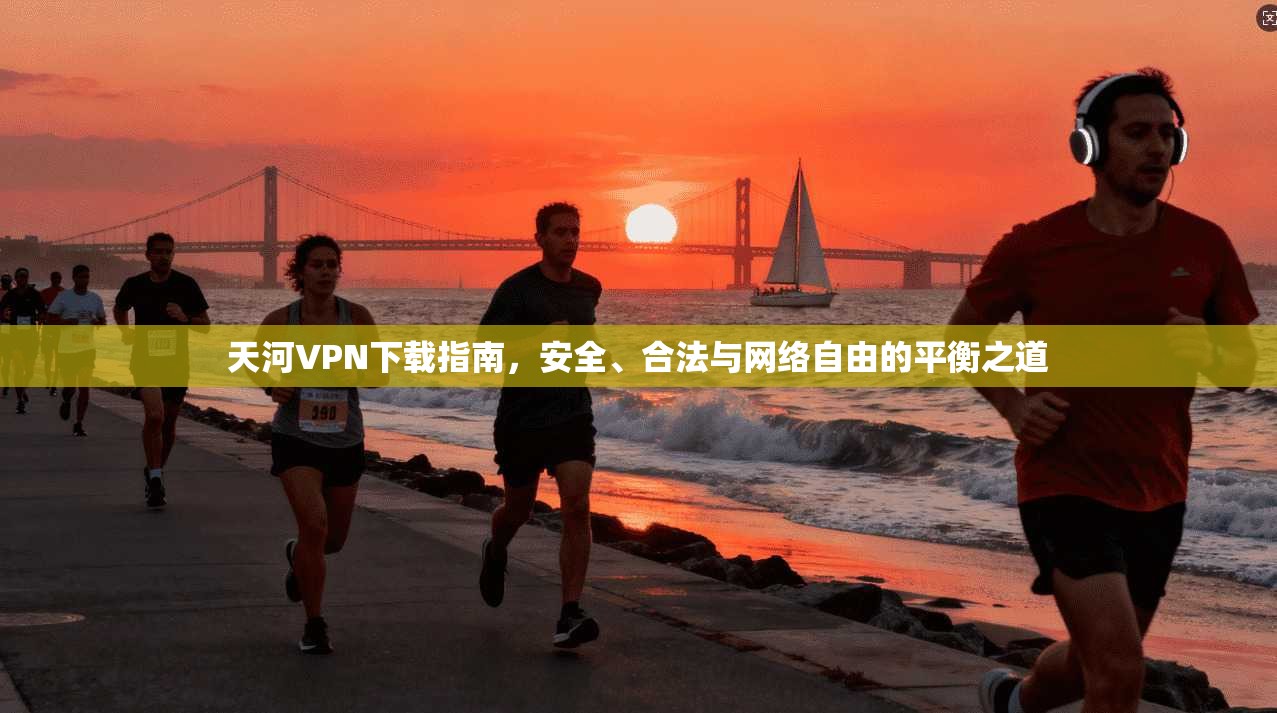 天河VPN下载指南，安全、合法与网络自由的平衡之道