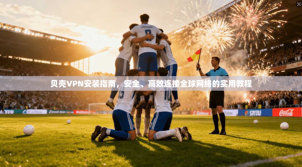 贝壳VPN安装指南,安全、高效连接全球网络的实用教程 贝壳VPN安装指南,安全、高效连接全球网络的实用教程