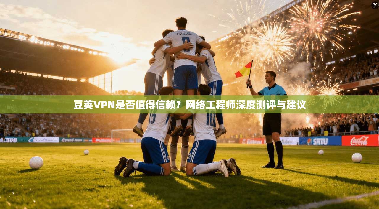 豆荚VPN是否值得信赖?网络工程师深度测评与建议 豆荚VPN是否值得信赖?网络工程师深度测评与建议