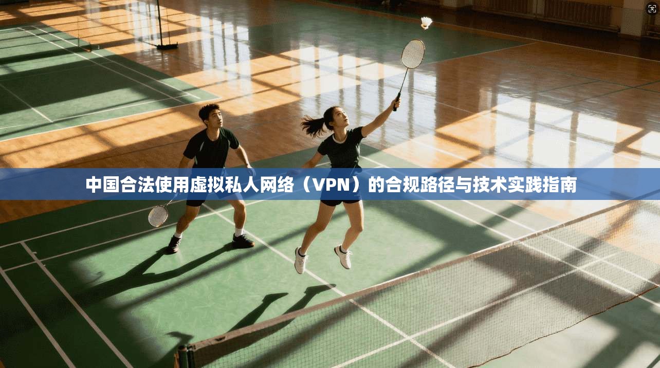 中国合法使用虚拟私人网络(VPN)的合规路径与技术实践指南 中国合法使用虚拟私人网络(VPN)的合规路径与技术实践指南