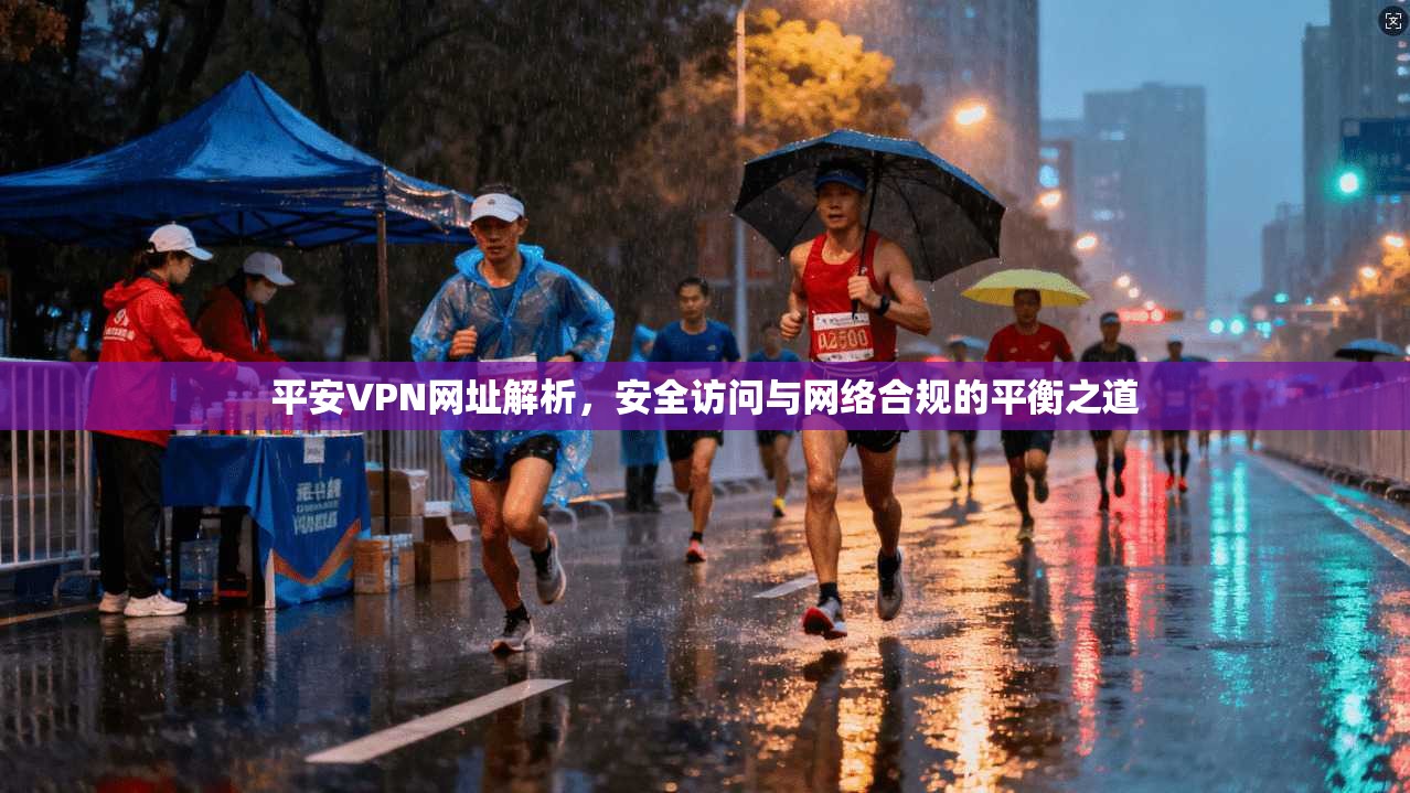 平安VPN网址解析，安全访问与网络合规的平衡之道