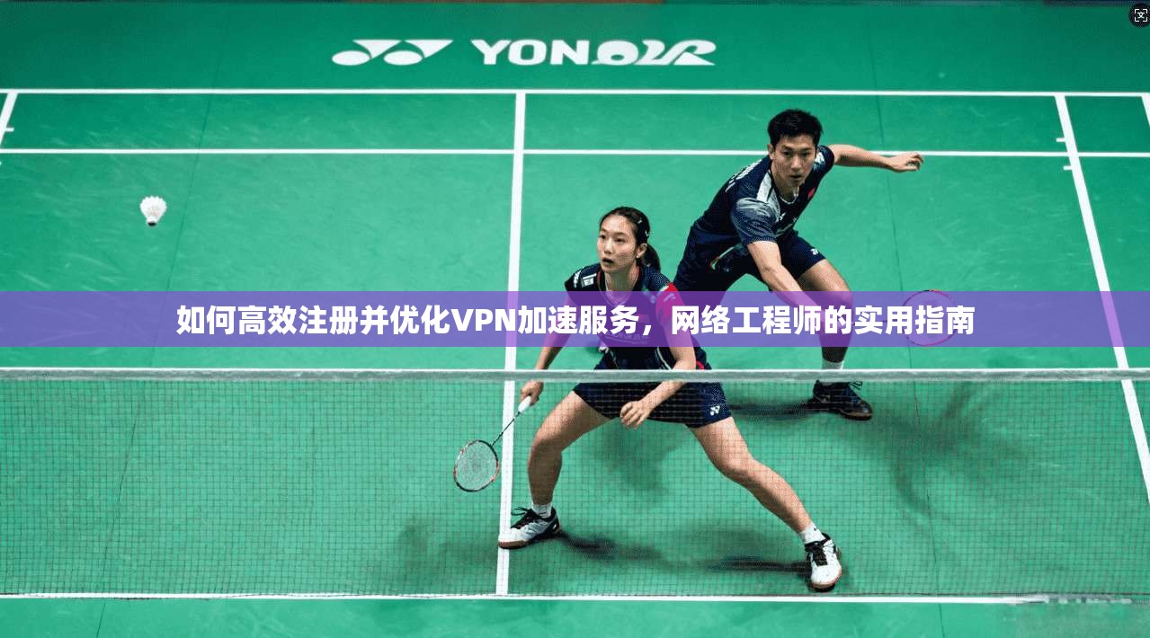 如何高效注册并优化VPN加速服务，网络工程师的实用指南