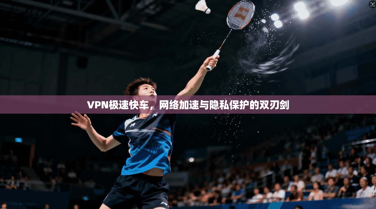 VPN极速快车，网络加速与隐私保护的双刃剑