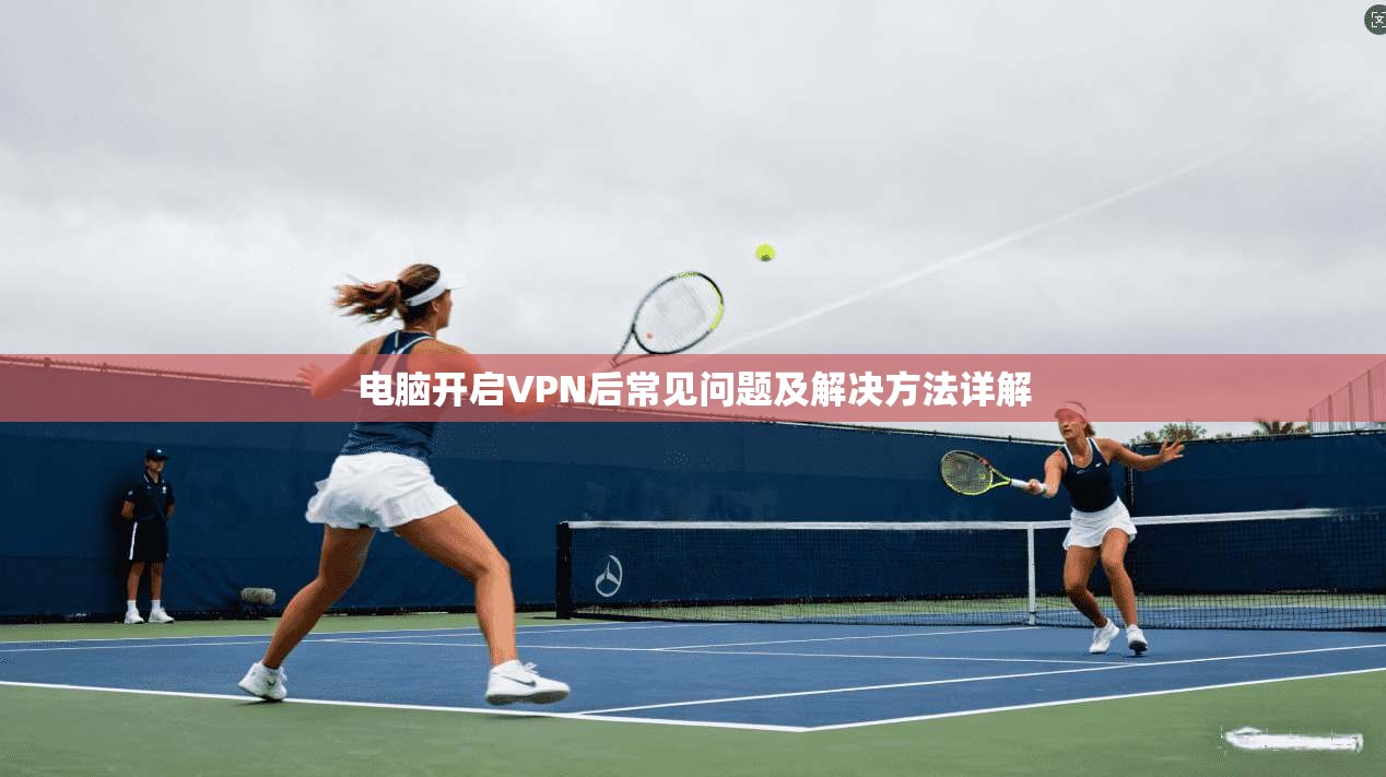 电脑开启VPN后常见问题及解决方法详解