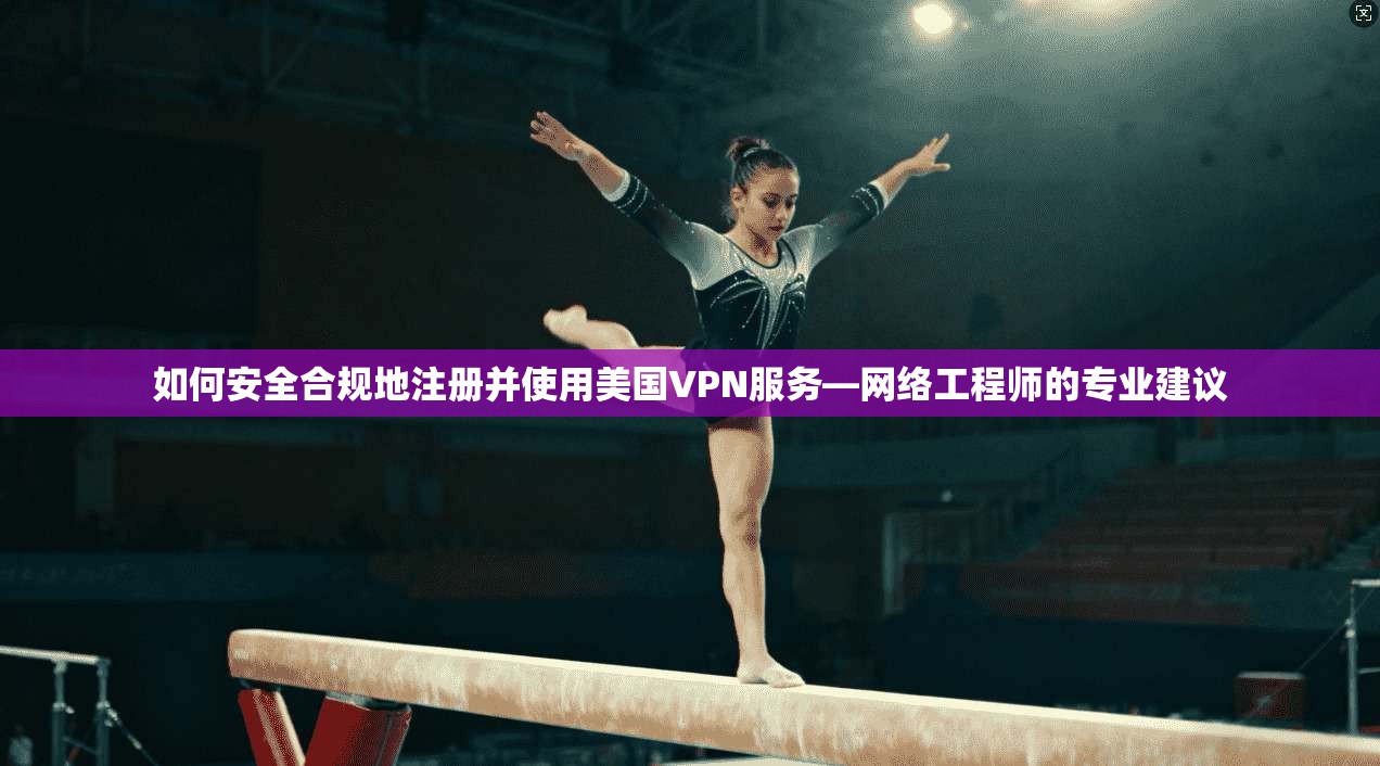 如何安全合规地注册并使用美国VPN服务—网络工程师的专业建议