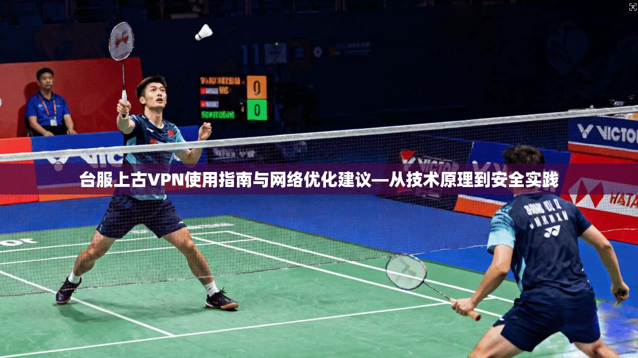 台服上古VPN使用指南与网络优化建议—从技术原理到安全实践 台服上古VPN使用指南与网络优化建议—从技术原理到安全实践