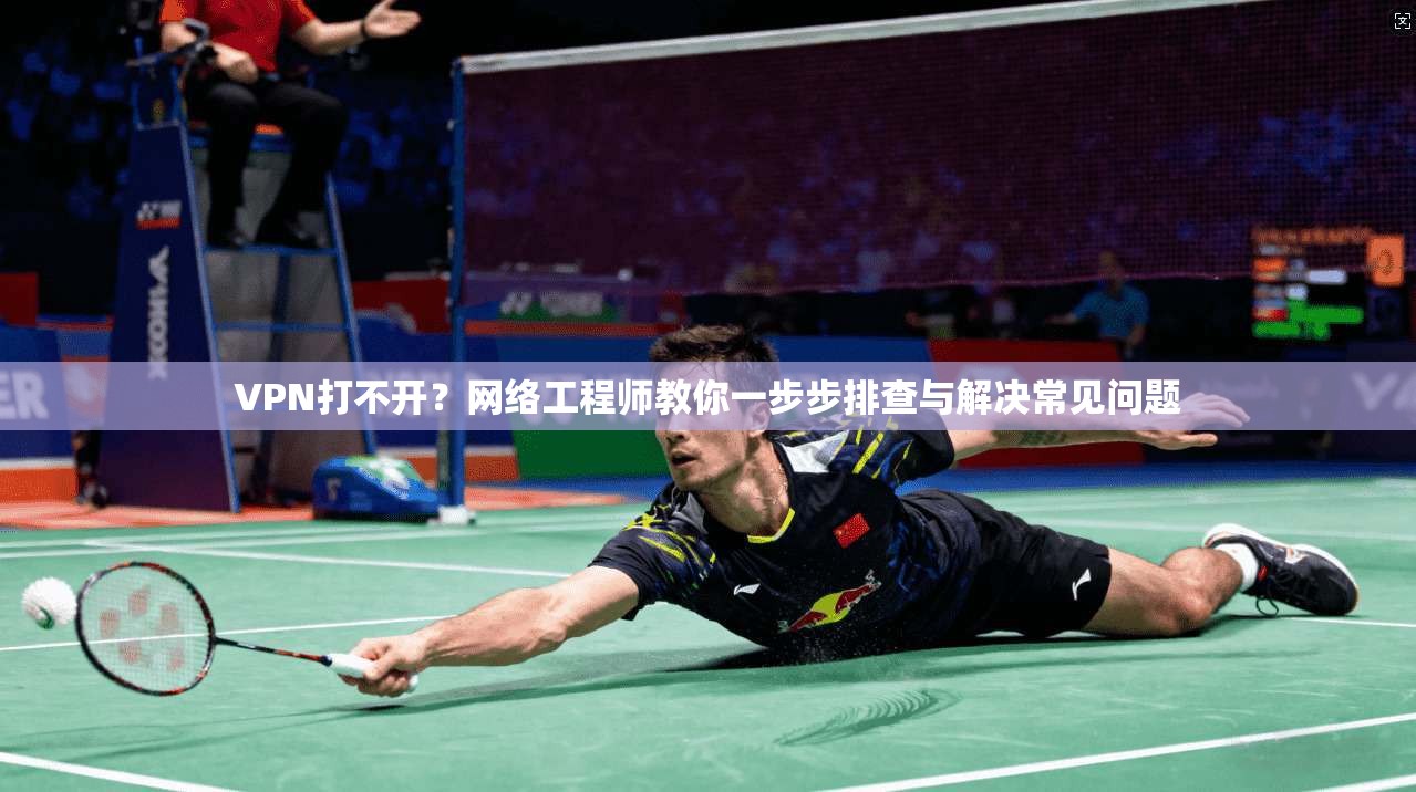 VPN打不开？网络工程师教你一步步排查与解决常见问题