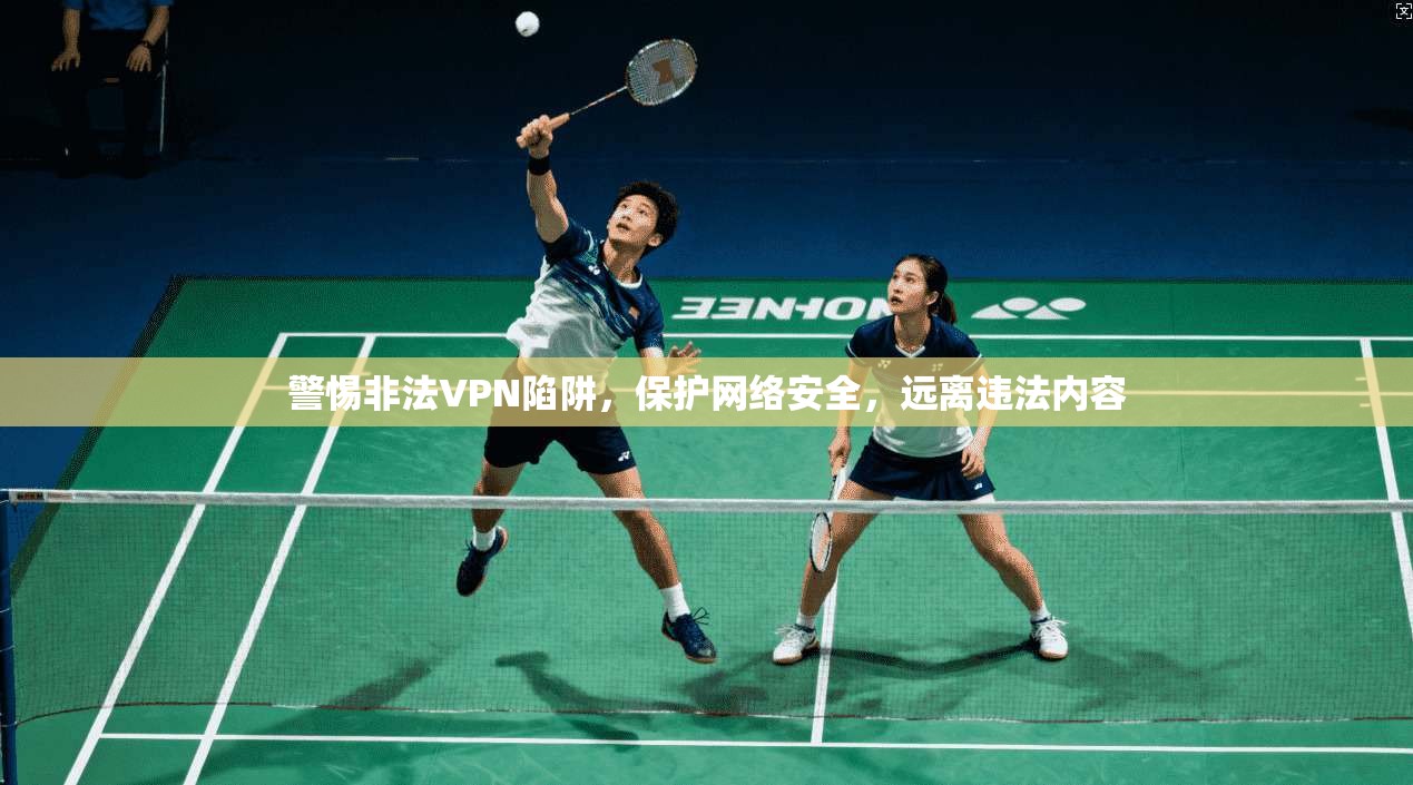 警惕非法VPN陷阱，保护网络安全，远离违法内容