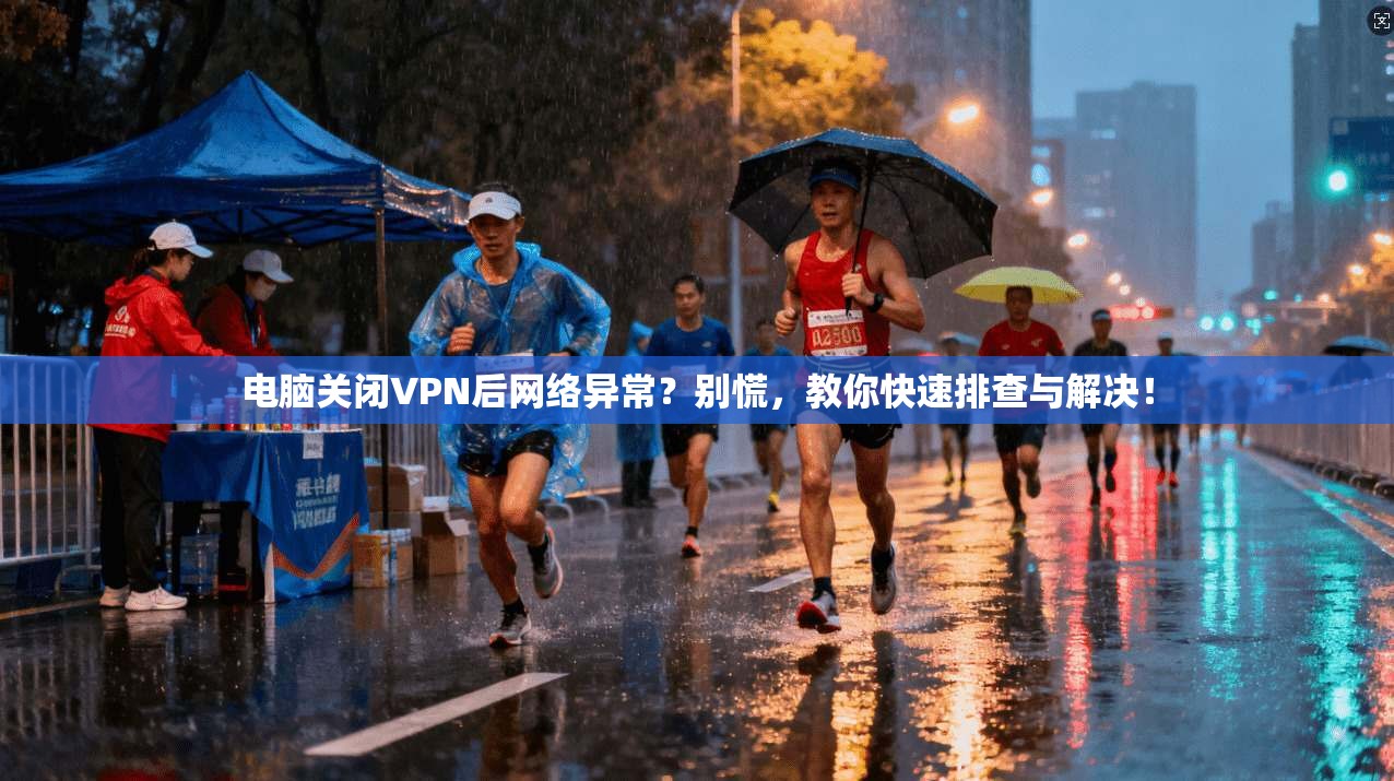 电脑关闭VPN后网络异常？别慌，教你快速排查与解决！