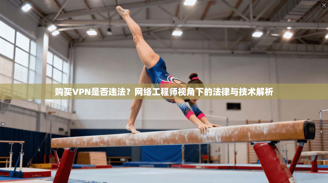 购买VPN是否违法？网络工程师视角下的法律与技术解析