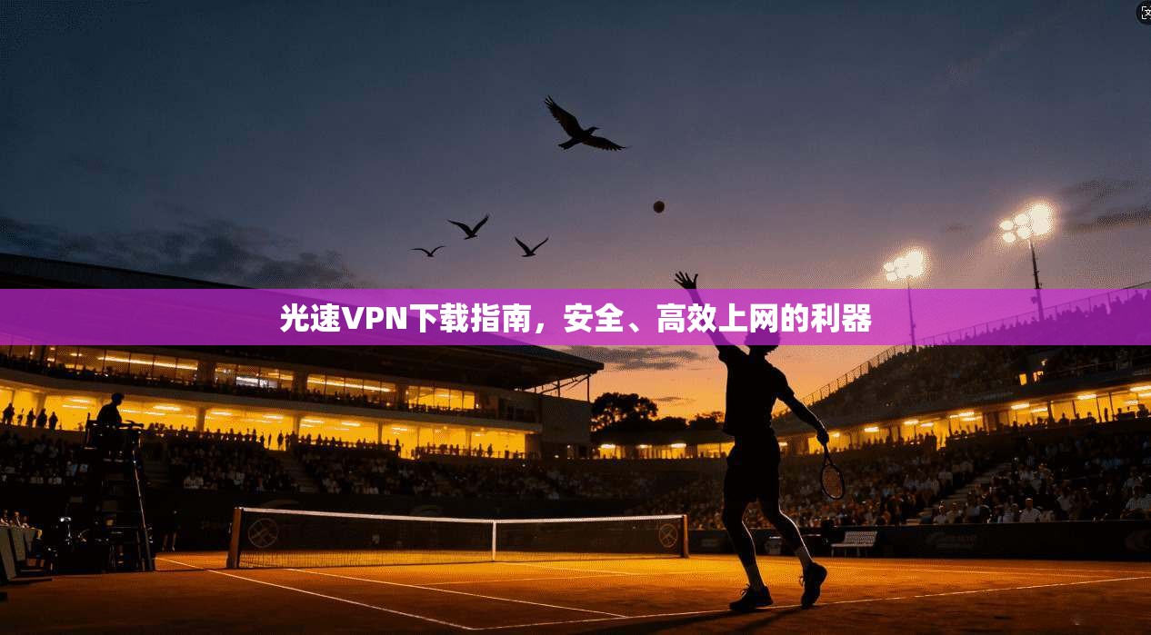光速VPN下载指南，安全、高效上网的利器