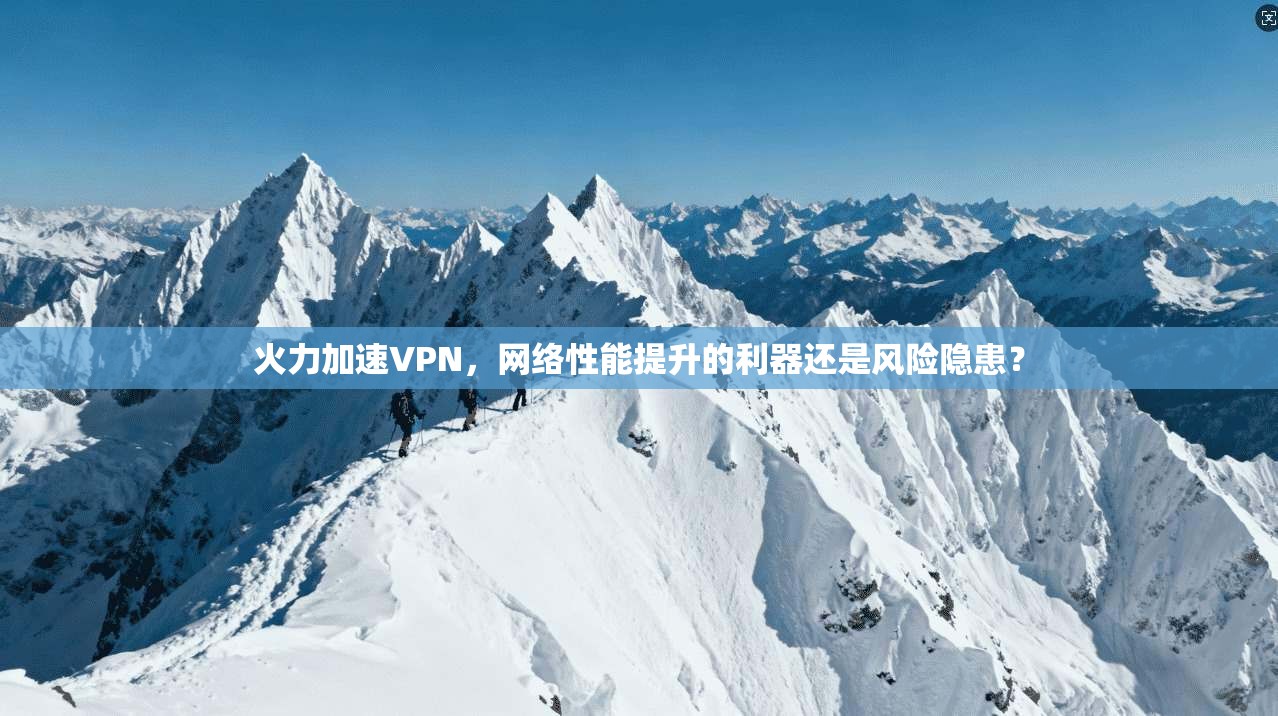 火力加速VPN，网络性能提升的利器还是风险隐患？