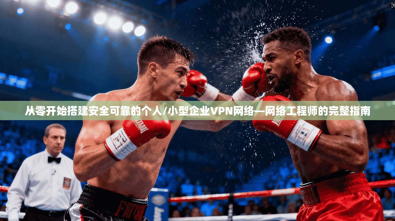 从零开始搭建安全可靠的个人/小型企业VPN网络—网络工程师的完整指南