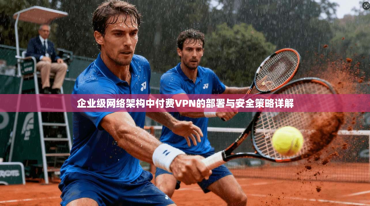 企业级网络架构中付费VPN的部署与安全策略详解