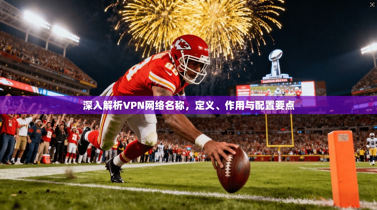 深入解析VPN网络名称，定义、作用与配置要点