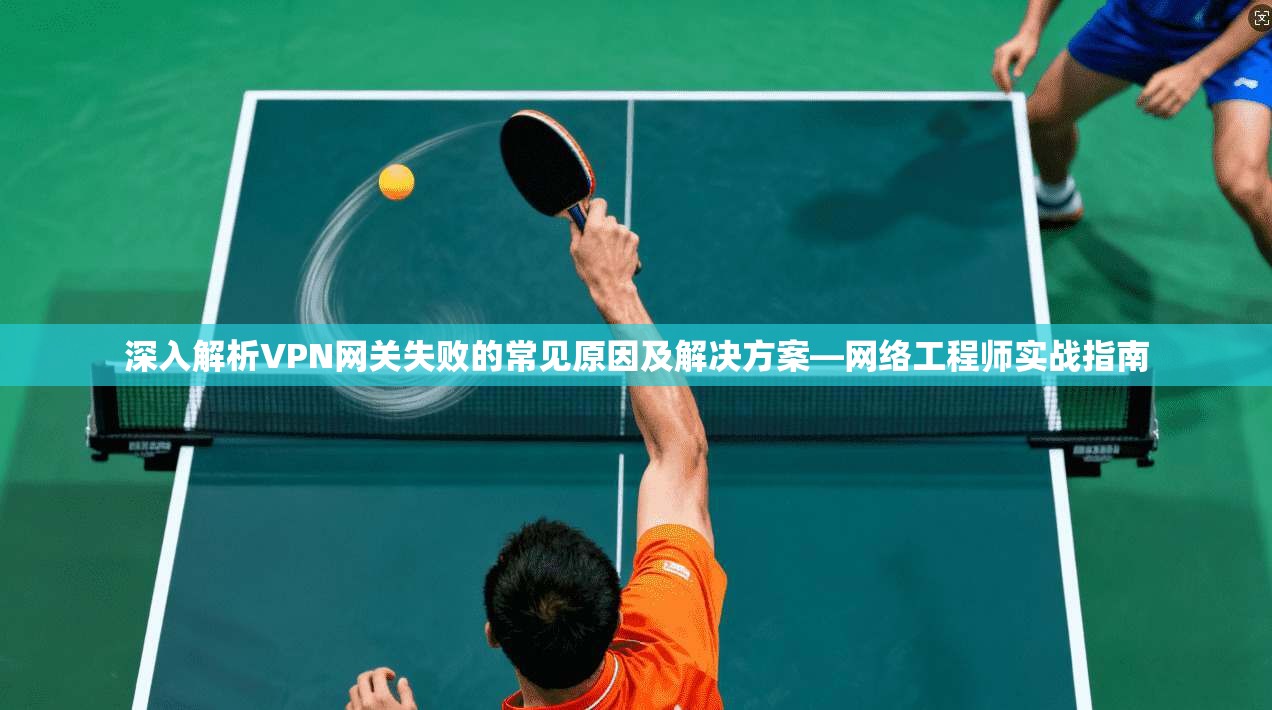 深入解析VPN网关失败的常见原因及解决方案—网络工程师实战指南