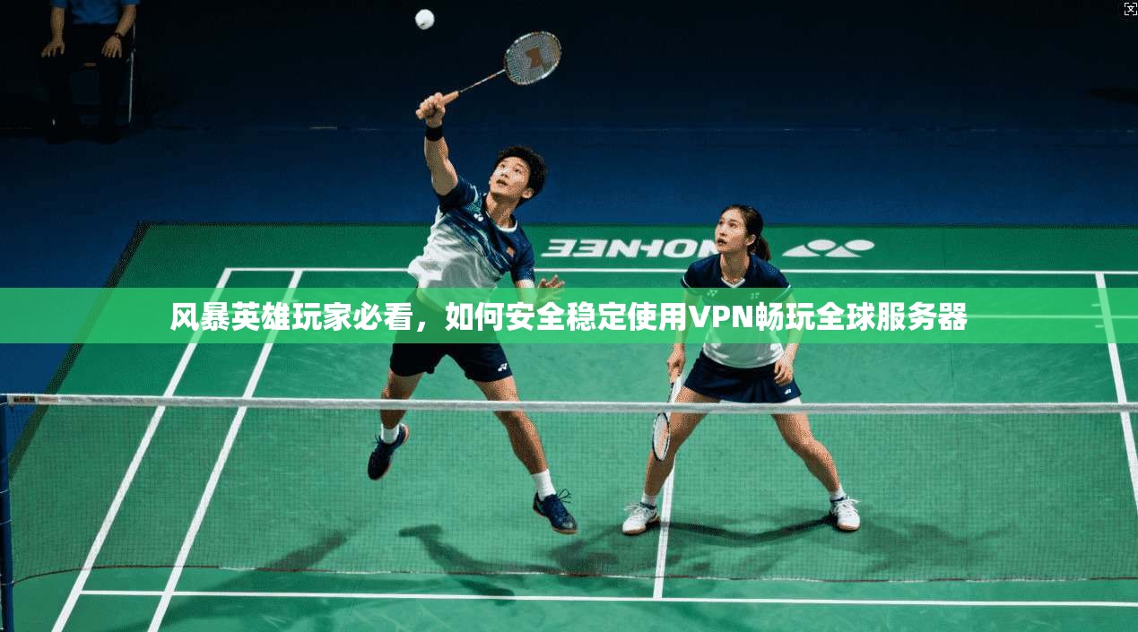 风暴英雄玩家必看，如何安全稳定使用VPN畅玩全球服务器