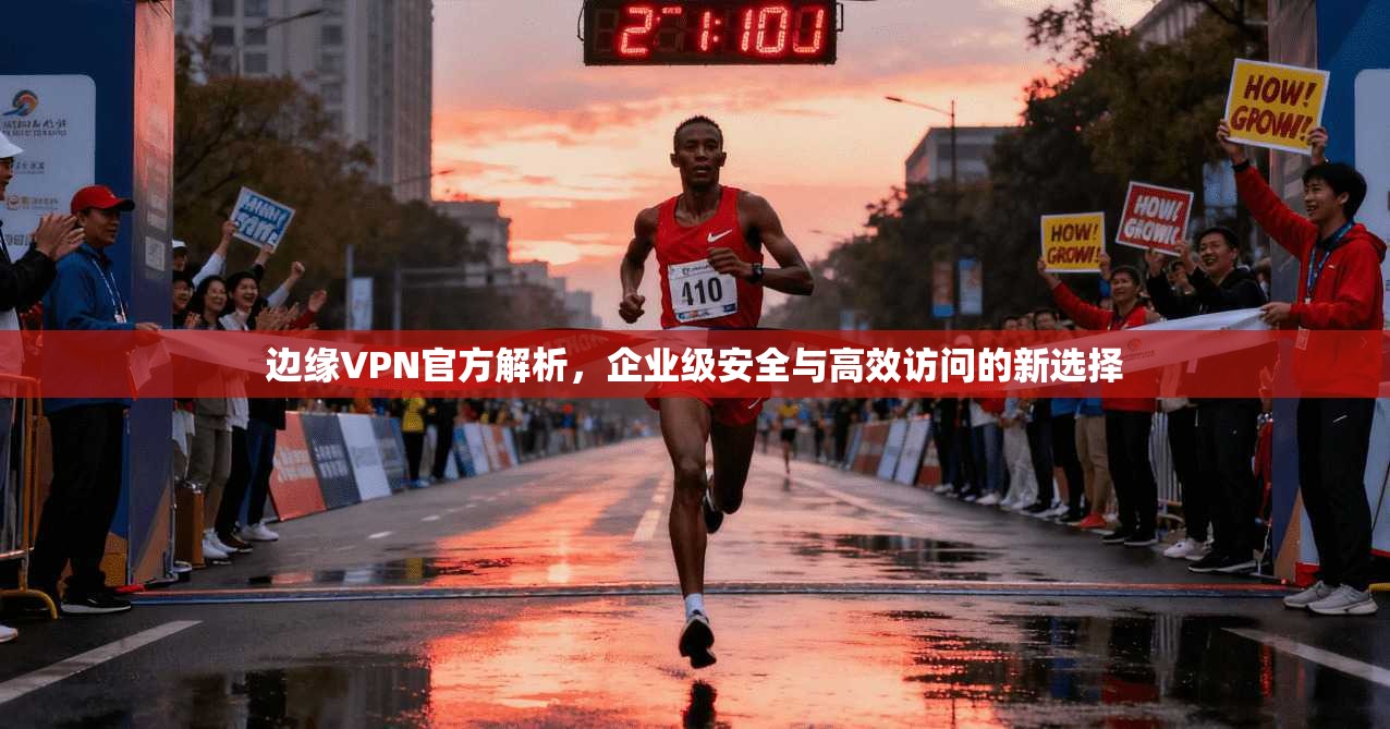 边缘VPN官方解析，企业级安全与高效访问的新选择