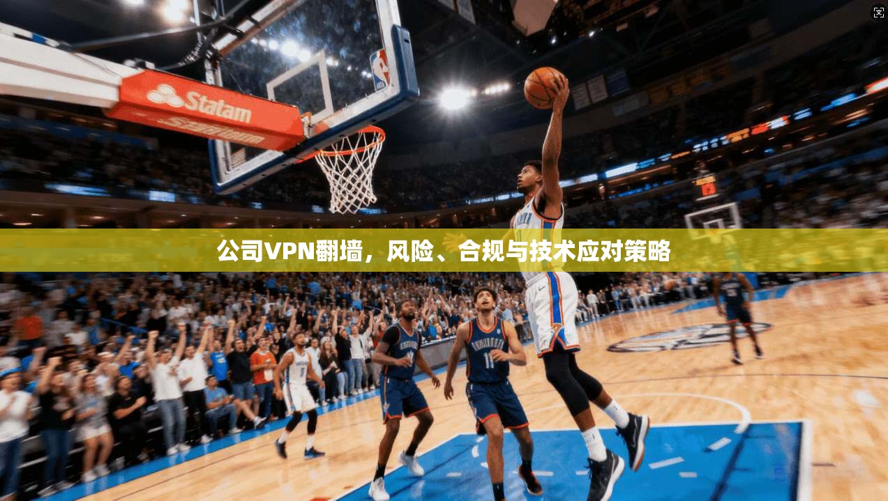 公司VPN翻墙，风险、合规与技术应对策略