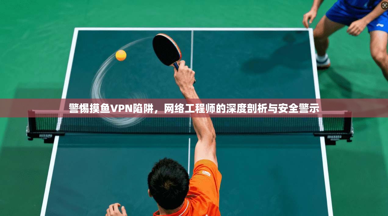 警惕摸鱼VPN陷阱，网络工程师的深度剖析与安全警示
