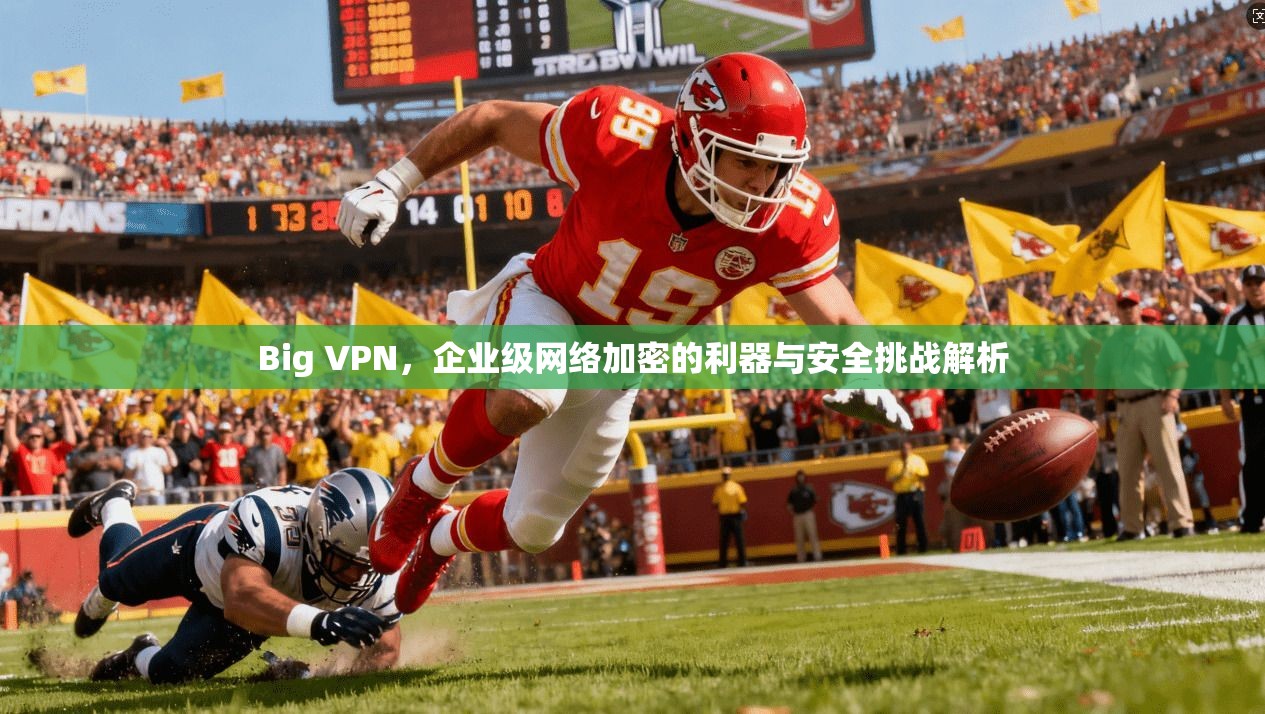 Big VPN，企业级网络加密的利器与安全挑战解析