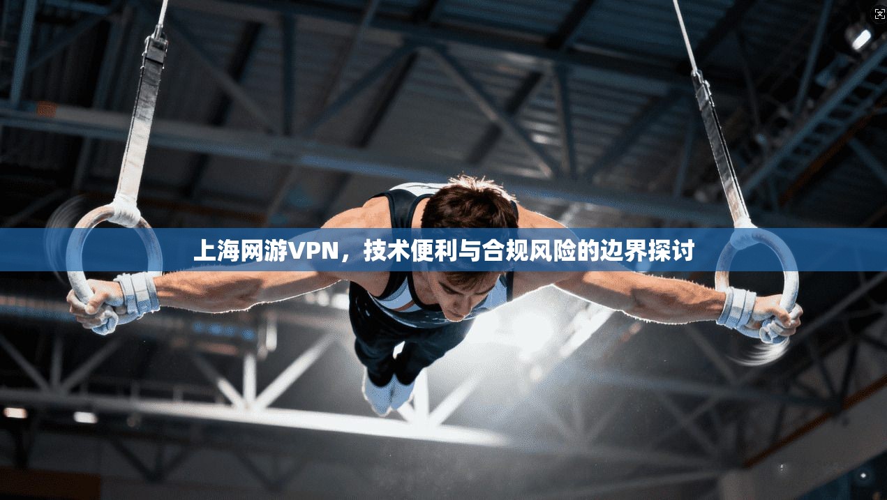 上海网游VPN，技术便利与合规风险的边界探讨