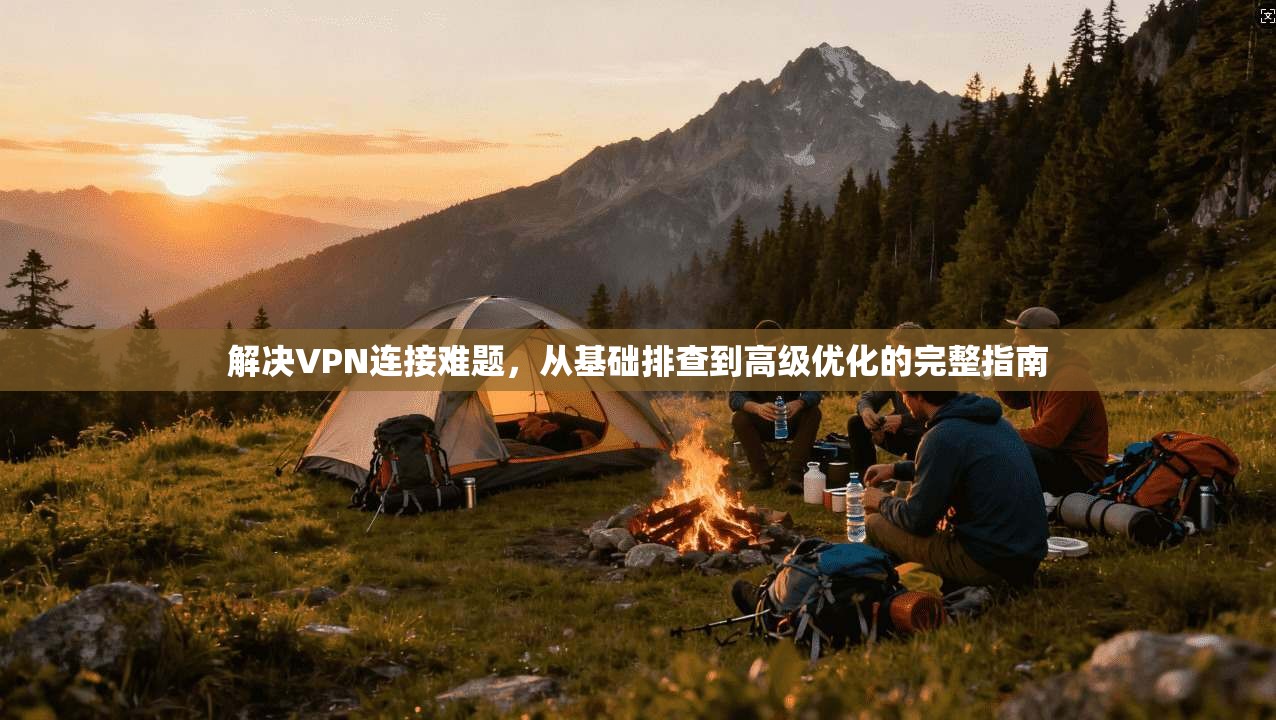 解决VPN连接难题，从基础排查到高级优化的完整指南