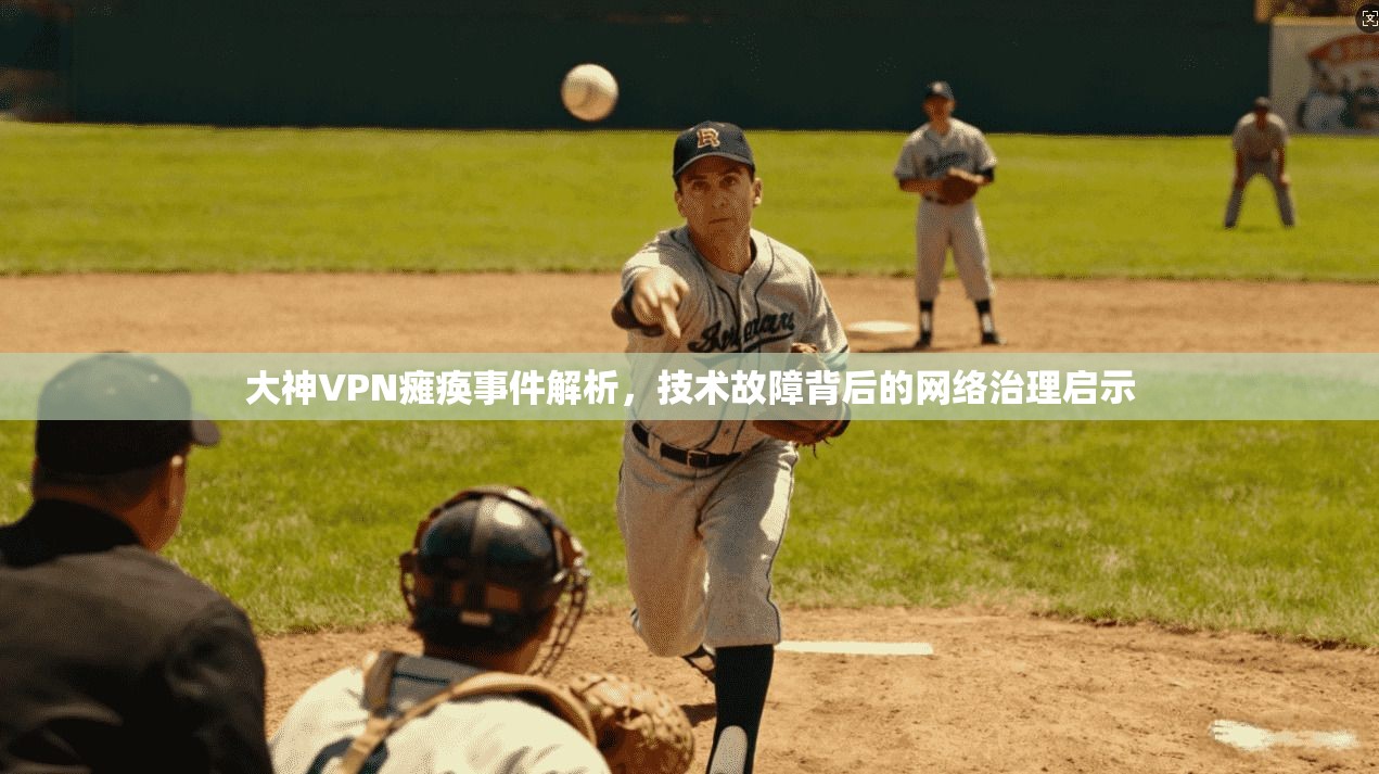 大神VPN瘫痪事件解析，技术故障背后的网络治理启示