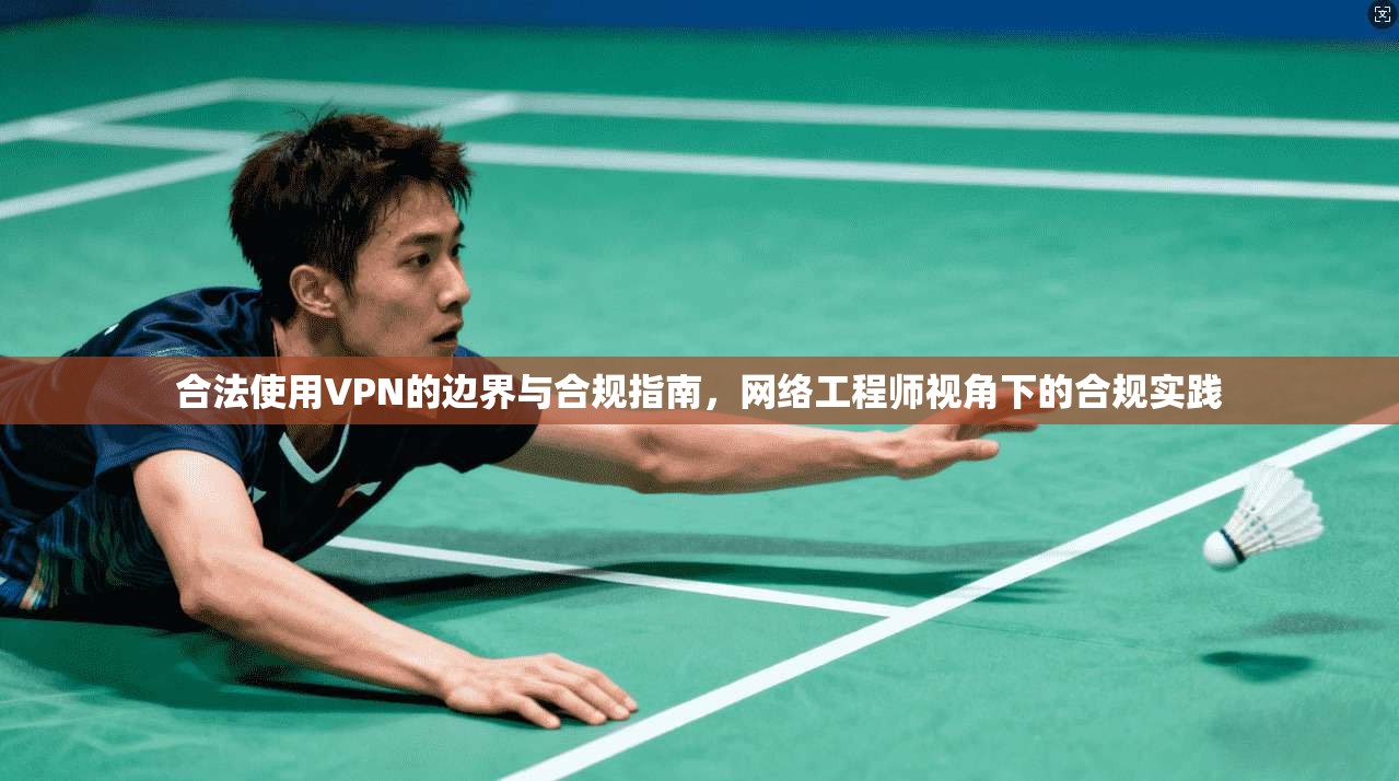 合法使用VPN的边界与合规指南,网络工程师视角下的合规实践 合法使用VPN的边界与合规指南,网络工程师视角下的合规实践