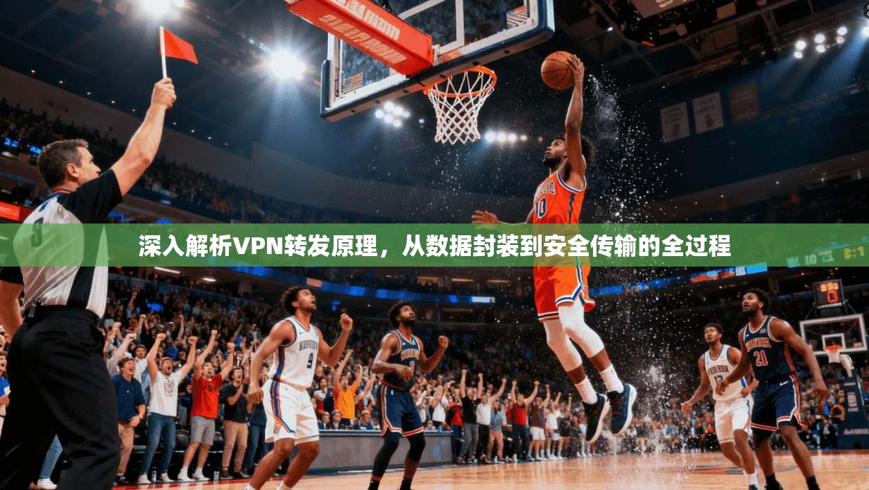 深入解析VPN转发原理，从数据封装到安全传输的全过程