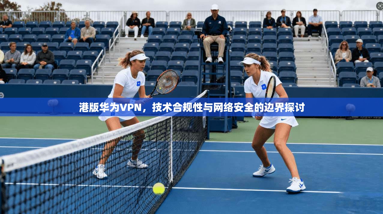 港版华为VPN,技术合规性与网络安全的边界探讨 港版华为VPN,技术合规性与网络安全的边界探讨