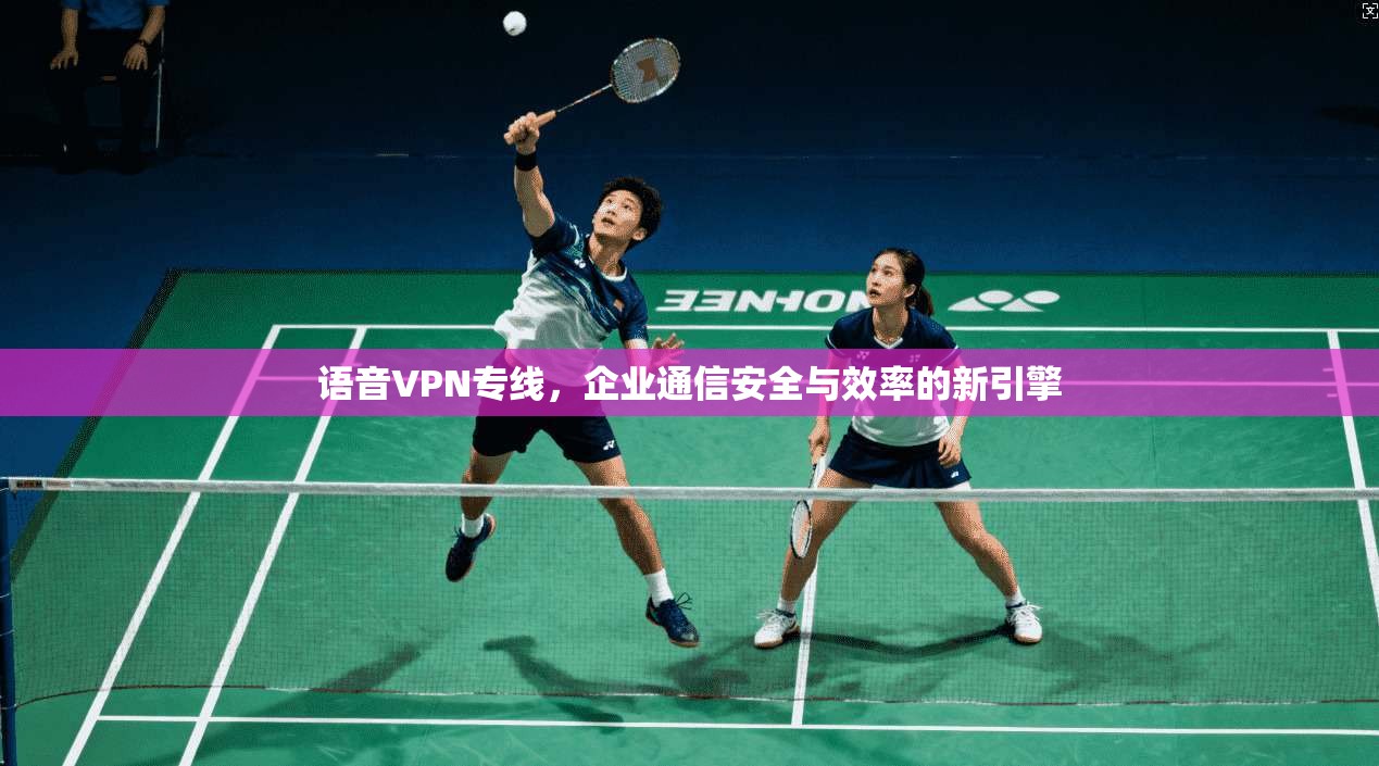 语音VPN专线，企业通信安全与效率的新引擎