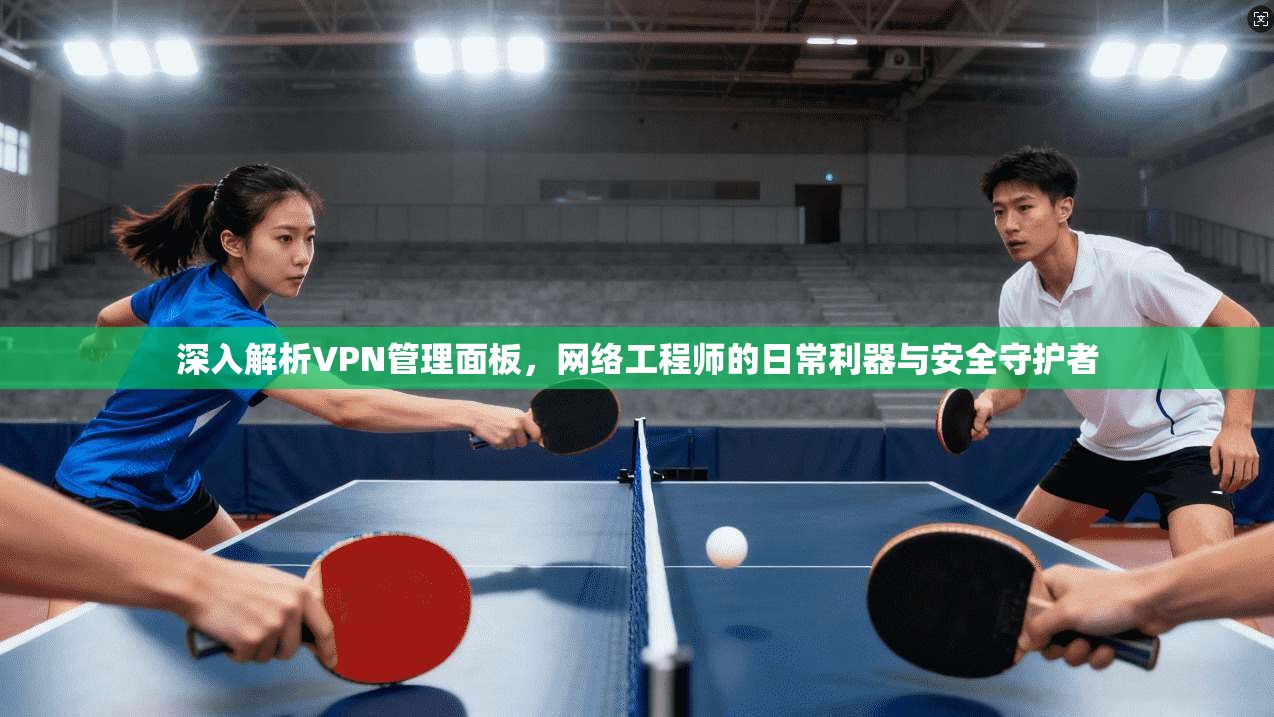 深入解析VPN管理面板，网络工程师的日常利器与安全守护者