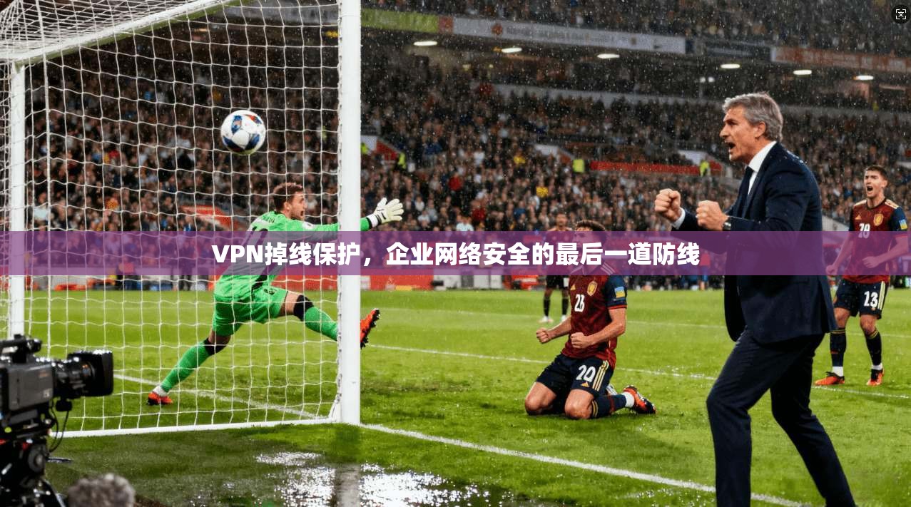 VPN掉线保护，企业网络安全的最后一道防线