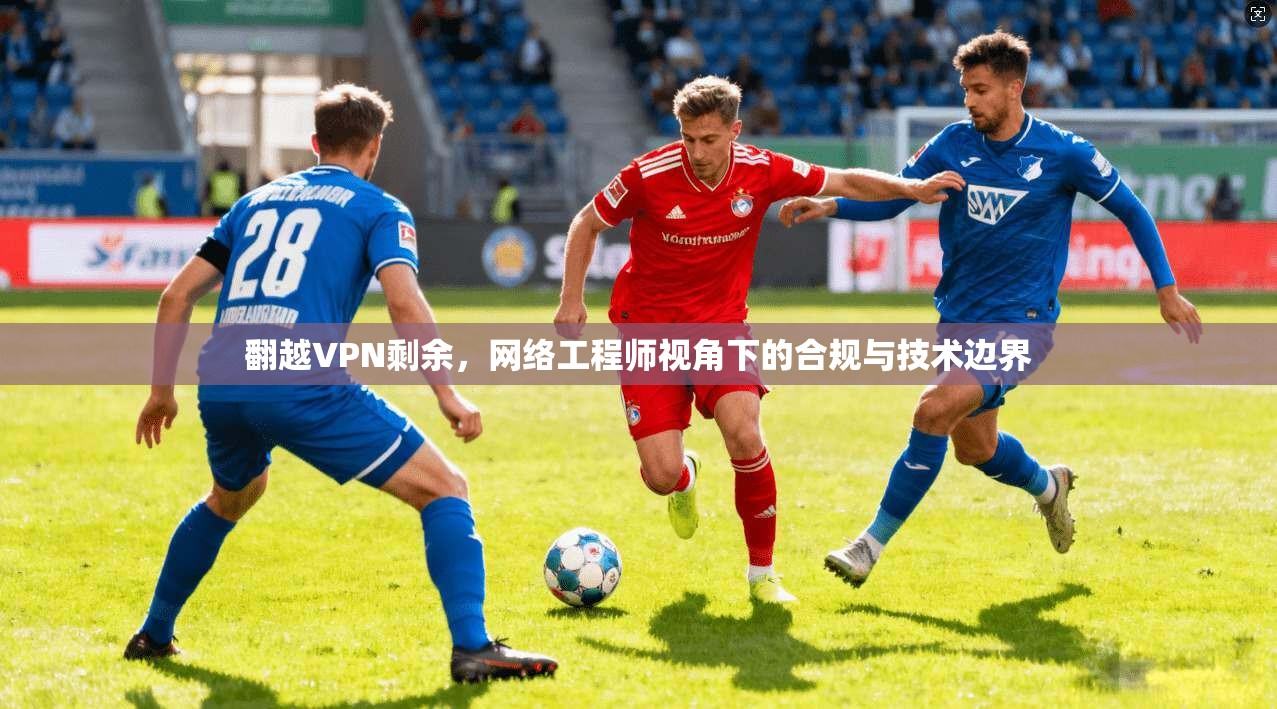 翻越VPN剩余，网络工程师视角下的合规与技术边界