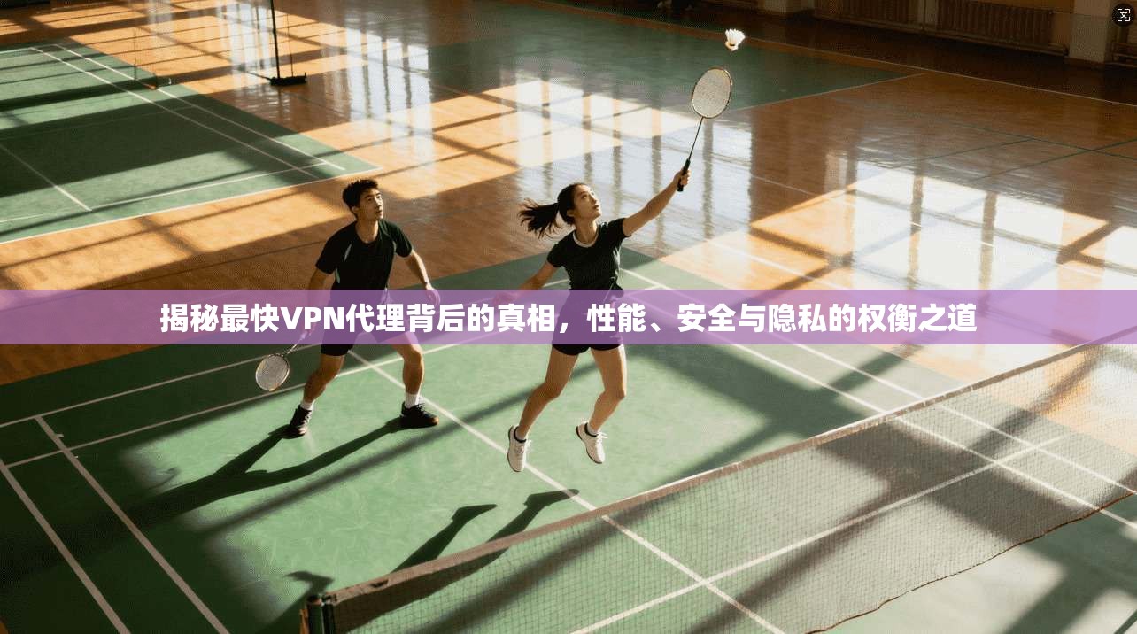 揭秘最快VPN代理背后的真相，性能、安全与隐私的权衡之道