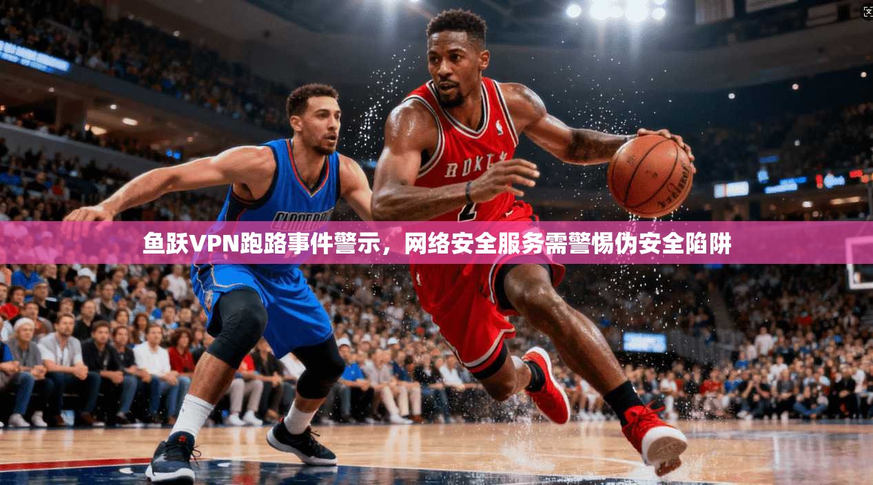 鱼跃VPN跑路事件警示，网络安全服务需警惕伪安全陷阱