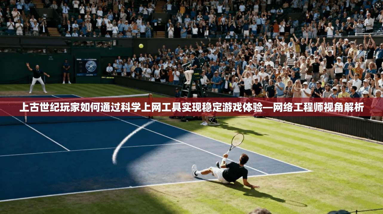 上古世纪玩家如何通过科学上网工具实现稳定游戏体验—网络工程师视角解析 上古世纪玩家如何通过科学上网工具实现稳定游戏体验—网络工程师视角解析