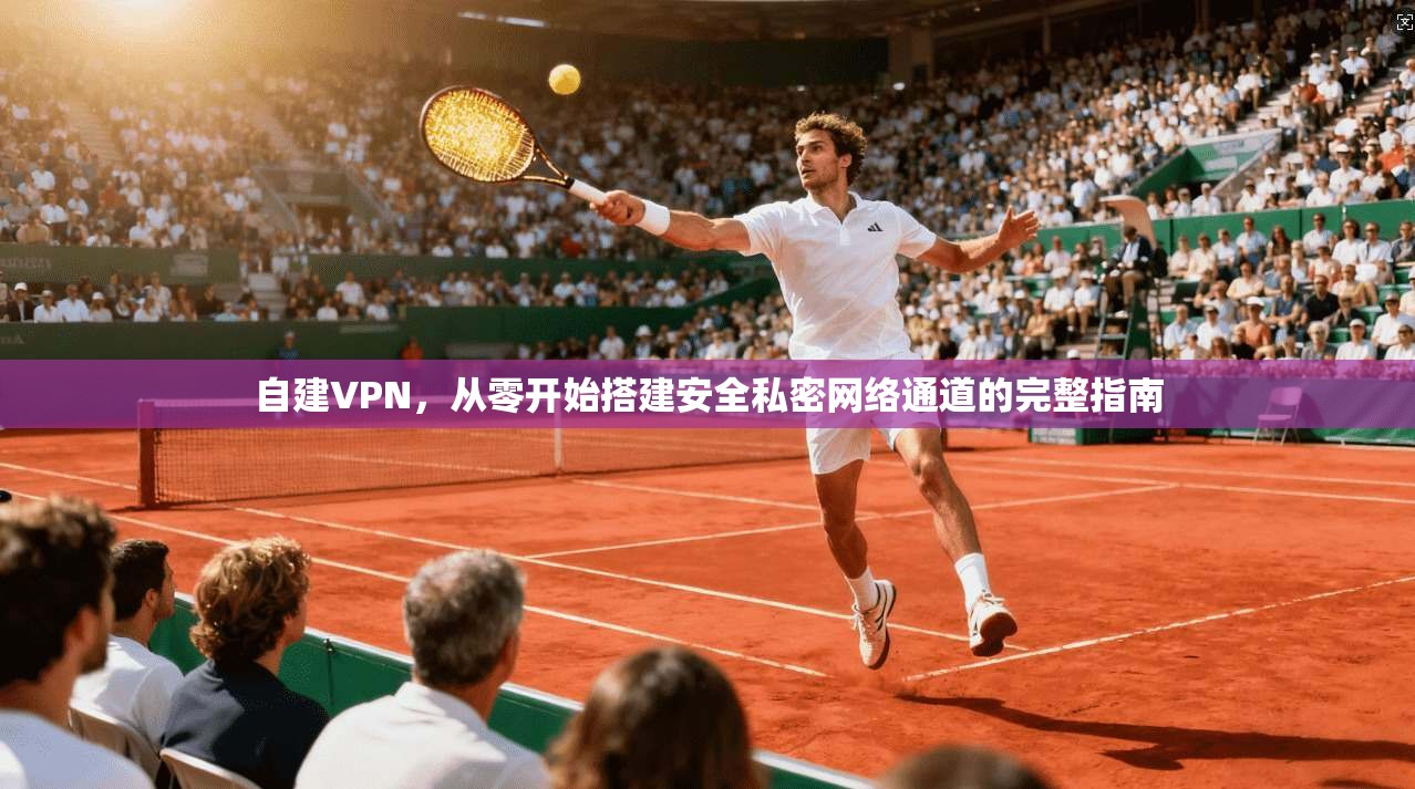 自建VPN，从零开始搭建安全私密网络通道的完整指南
