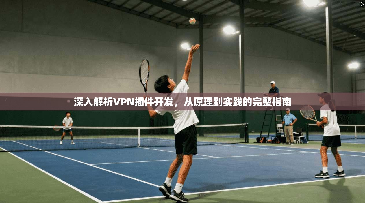 深入解析VPN插件开发，从原理到实践的完整指南