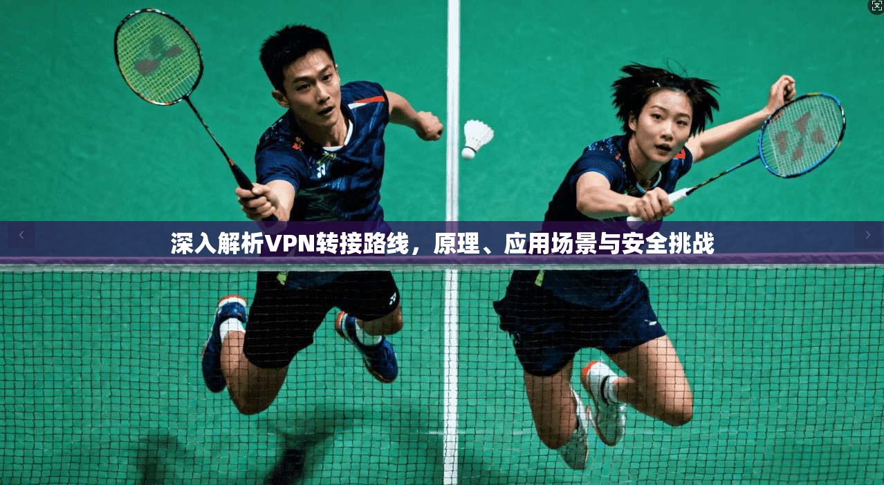 深入解析VPN转接路线，原理、应用场景与安全挑战